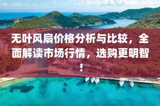 无叶风扇价格分析与比较，全面解读市场行情，选购更明智！