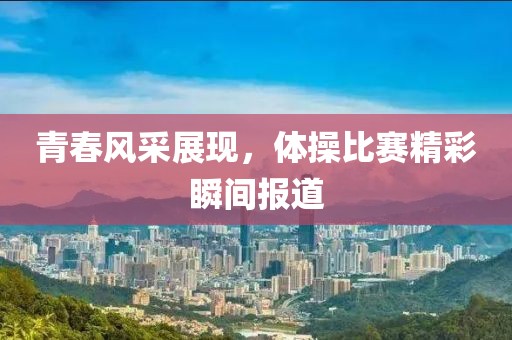 青春风采展现，体操比赛精彩瞬间报道