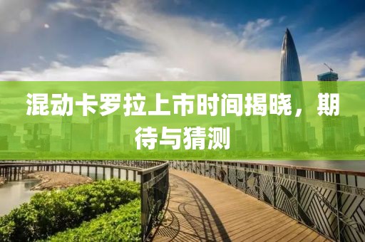 混动卡罗拉上市时间揭晓，期待与猜测