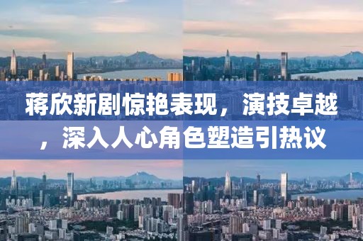 蒋欣新剧惊艳表现，演技卓越，深入人心角色塑造引热议