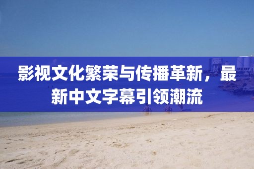 影视文化繁荣与传播革新，最新中文字幕引领潮流