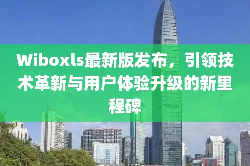 Wiboxls最新版发布，引领技术革新与用户体验升级的新里程碑