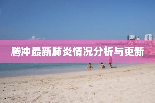 腾冲最新肺炎情况分析与更新