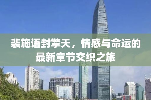 裴施语封擎天，情感与命运的最新章节交织之旅