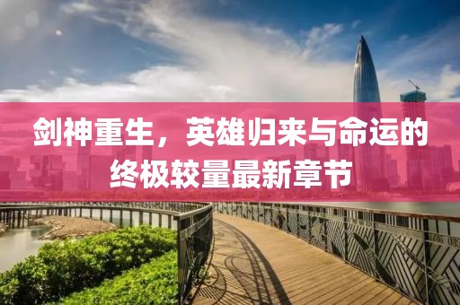 剑神重生，英雄归来与命运的终极较量最新章节