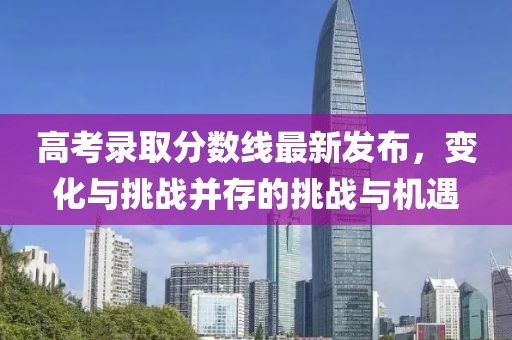 高考录取分数线最新发布，变化与挑战并存的挑战与机遇