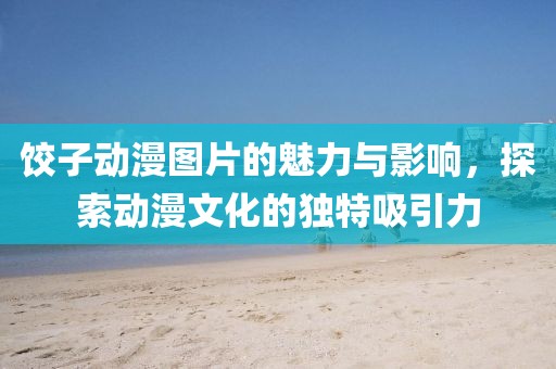饺子动漫图片的魅力与影响，探索动漫文化的独特吸引力