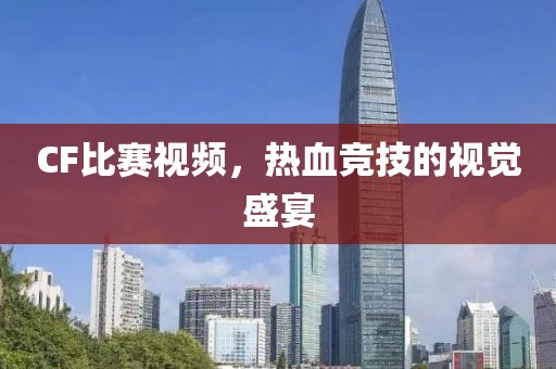 CF比赛视频，热血竞技的视觉盛宴