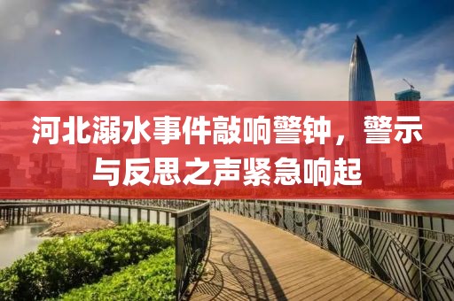 河北溺水事件敲响警钟，警示与反思之声紧急响起