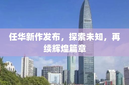 任华新作发布，探索未知，再续辉煌篇章