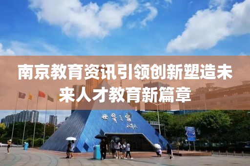 南京教育资讯引领创新塑造未来人才教育新篇章