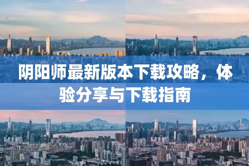 阴阳师最新版本下载攻略，体验分享与下载指南
