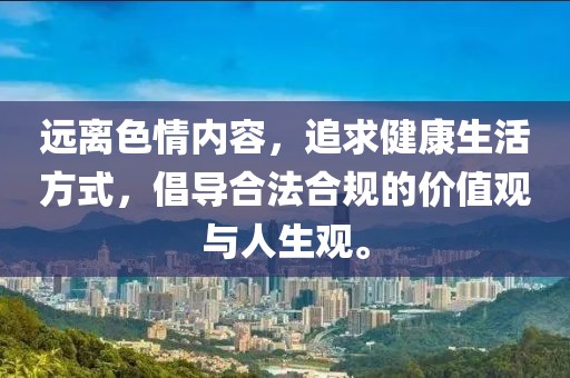 远离色情内容，追求健康生活方式，倡导合法合规的价值观与人生观。