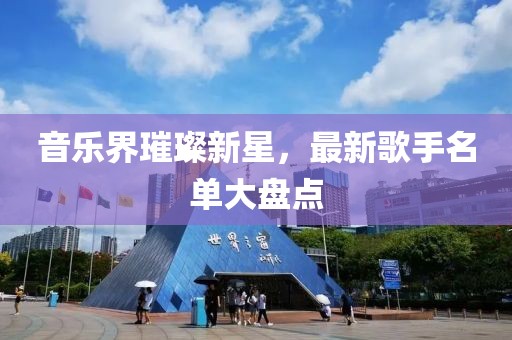 音乐界璀璨新星，最新歌手名单大盘点