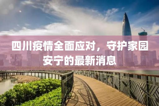 四川疫情全面应对，守护家园安宁的最新消息