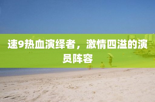 速9热血演绎者，激情四溢的演员阵容