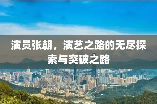 演员张朝，演艺之路的无尽探索与突破之路