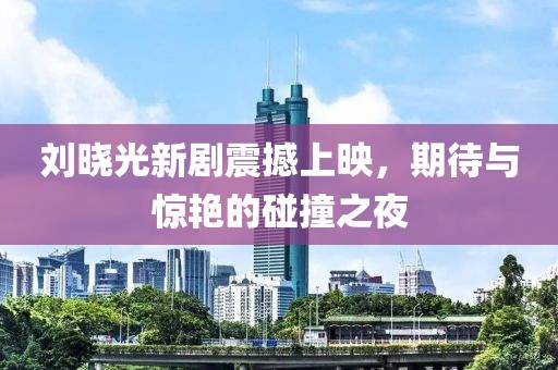 刘晓光新剧震撼上映，期待与惊艳的碰撞之夜