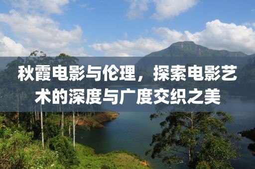 秋霞电影与伦理，探索电影艺术的深度与广度交织之美