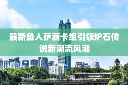 最新鱼人萨满卡组引领炉石传说新潮流风潮