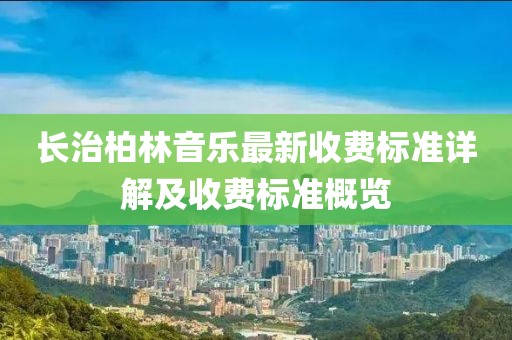 长治柏林音乐最新收费标准详解及收费标准概览