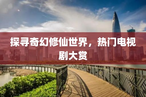 探寻奇幻修仙世界，热门电视剧大赏