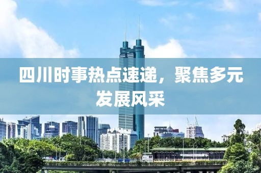 四川时事热点速递，聚焦多元发展风采