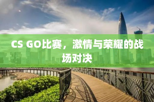 CS GO比赛，激情与荣耀的战场对决