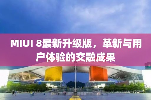 MIUI 8最新升级版，革新与用户体验的交融成果
