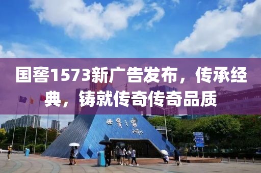 国窖1573新广告发布，传承经典，铸就传奇传奇品质