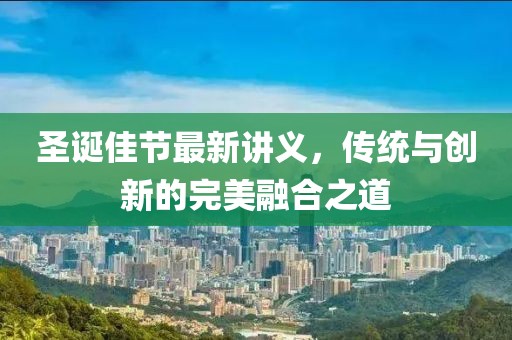 圣诞佳节最新讲义，传统与创新的完美融合之道