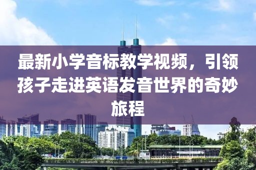 最新小学音标教学视频，引领孩子走进英语发音世界的奇妙旅程