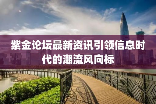 紫金论坛最新资讯引领信息时代的潮流风向标