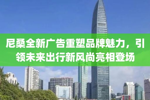 尼桑全新广告重塑品牌魅力，引领未来出行新风尚亮相登场