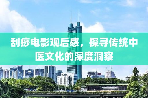 刮痧电影观后感，探寻传统中医文化的深度洞察