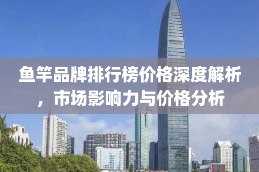 鱼竿品牌排行榜价格深度解析，市场影响力与价格分析