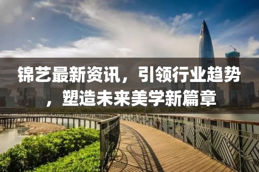 锦艺最新资讯，引领行业趋势，塑造未来美学新篇章