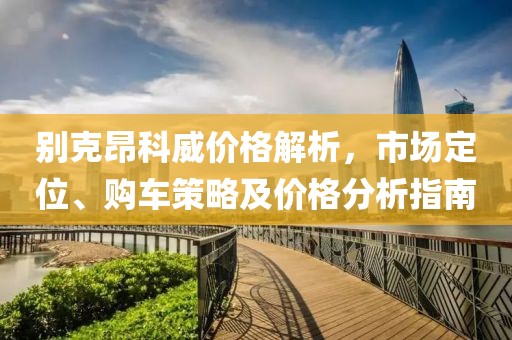 别克昂科威价格解析，市场定位、购车策略及价格分析指南