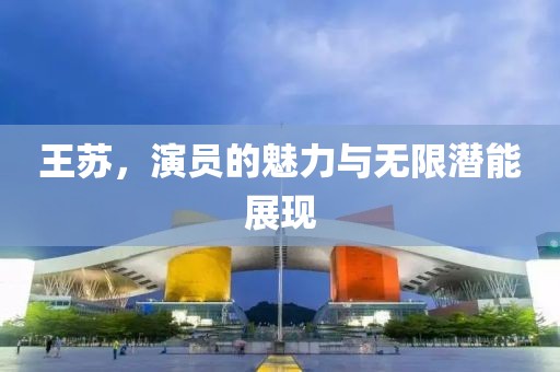 王苏，演员的魅力与无限潜能展现