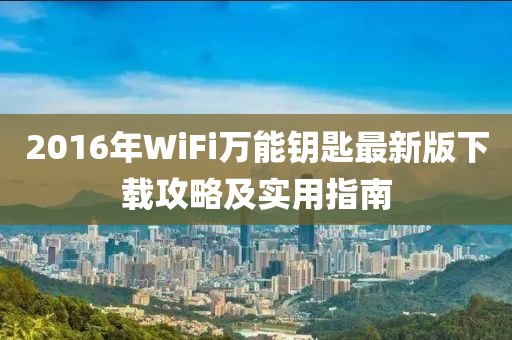 2016年WiFi万能钥匙最新版下载攻略及实用指南