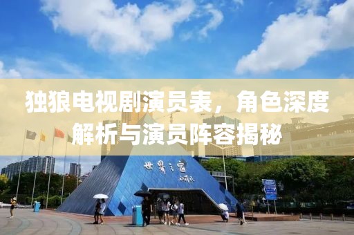独狼电视剧演员表，角色深度解析与演员阵容揭秘