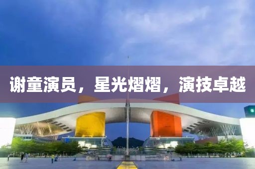 谢童演员，星光熠熠，演技卓越
