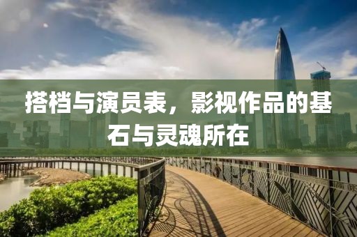 搭档与演员表，影视作品的基石与灵魂所在