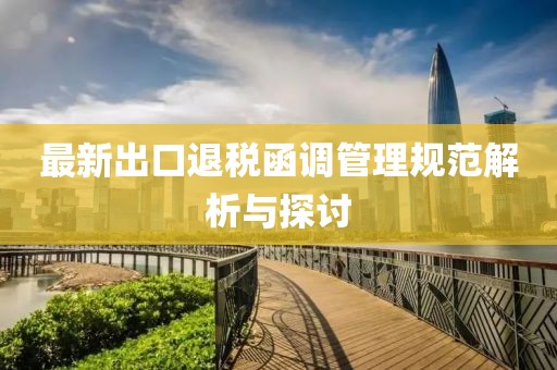 最新出口退税函调管理规范解析与探讨