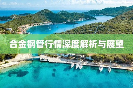 合金钢管行情深度解析与展望