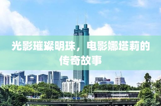 光影璀璨明珠，电影娜塔莉的传奇故事