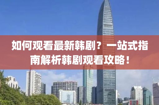 如何观看最新韩剧？一站式指南解析韩剧观看攻略！