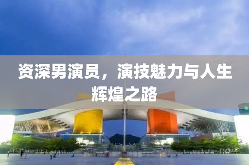 资深男演员，演技魅力与人生辉煌之路