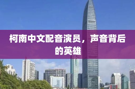 柯南中文配音演员，声音背后的英雄