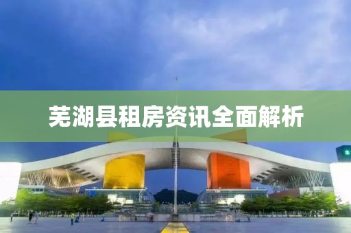 芜湖县租房资讯全面解析